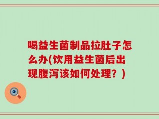 喝益生菌制品拉肚子怎么办(饮用益生菌后出现腹泻该如何处理？)
