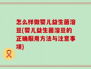 怎么样做婴儿益生菌溶豆(婴儿益生菌溶豆的正确服用方法与注意事项)