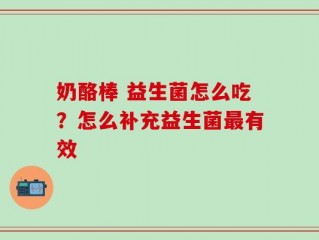 奶酪棒 益生菌怎么吃？怎么补充益生菌最有效