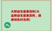 大牌益生菌果蔬粉(大品牌益生菌果蔬粉，健康绿色好选择)