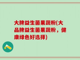 大牌益生菌果蔬粉(大品牌益生菌果蔬粉，健康绿色好选择)
