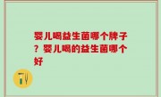 婴儿喝益生菌哪个牌子？婴儿喝的益生菌哪个好