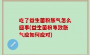 吃了益生菌粉胀气怎么回事(益生菌粉导致胀气应如何应对)
