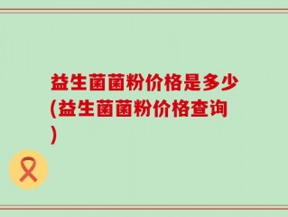 益生菌菌粉价格是多少(益生菌菌粉价格查询)