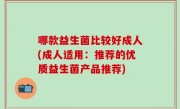 哪款益生菌比较好成人(成人适用：推荐的优质益生菌产品推荐)