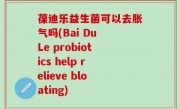 葆迪乐益生菌可以去胀气吗(Bai Du Le probiotics help relieve bloating)