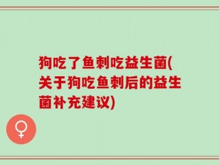 狗吃了鱼刺吃益生菌(关于狗吃鱼刺后的益生菌补充建议)