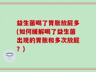 益生菌喝了胃胀放屁多(如何缓解喝了益生菌出现的胃胀和多次放屁？)
