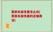 蒙脱石益生菌怎么吃(蒙脱石益生菌的正确用法)