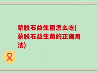 蒙脱石益生菌怎么吃(蒙脱石益生菌的正确用法)