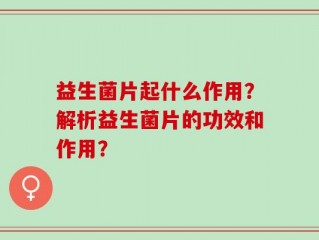 益生菌片起什么作用？解析益生菌片的功效和作用？