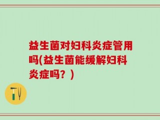 益生菌对妇科炎症管用吗(益生菌能缓解妇科炎症吗？)