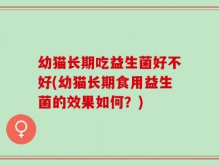 幼猫长期吃益生菌好不好(幼猫长期食用益生菌的效果如何？)