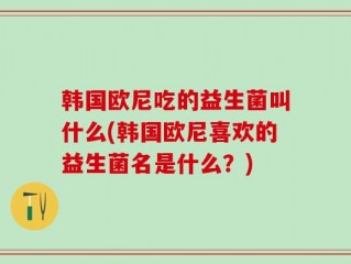 韩国欧尼吃的益生菌叫什么(韩国欧尼喜欢的益生菌名是什么？)