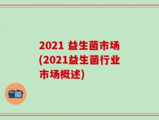 2021 益生菌市场(2021益生菌行业市场概述)