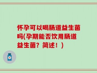 怀孕可以喝肠道益生菌吗(孕期能否饮用肠道益生菌？简述！)