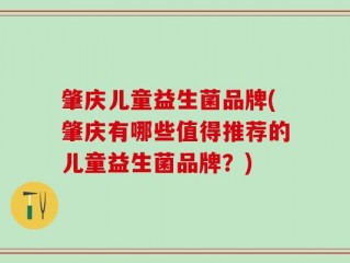 肇庆儿童益生菌品牌(肇庆有哪些值得推荐的儿童益生菌品牌？)