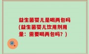 益生菌婴儿是喝两包吗(益生菌婴儿饮用剂用量：需要喝两包吗？)
