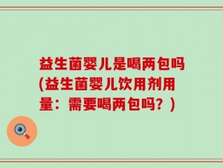 益生菌婴儿是喝两包吗(益生菌婴儿饮用剂用量：需要喝两包吗？)