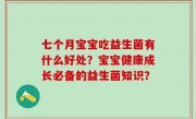 七个月宝宝吃益生菌有什么好处？宝宝健康成长必备的益生菌知识？