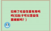 拉稀了吃益生菌有用吗吗(拉肚子可以靠益生菌缓解吗？)