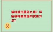 猫咪益生菌怎么用？详解猫咪益生菌的使用方法？