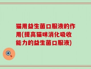 猫用益生菌口服液的作用(提高猫咪消化吸收能力的益生菌口服液)