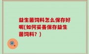 益生菌饲料怎么保存好呢(如何妥善保存益生菌饲料？)