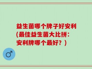益生菌哪个牌子好安利(最佳益生菌大比拼：安利牌哪个最好？)