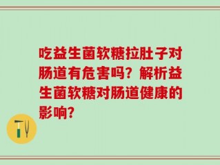 吃益生菌软糖拉肚子对肠道有危害吗？解析益生菌软糖对肠道健康的影响？
