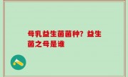 母乳益生菌菌种？益生菌之母是谁
