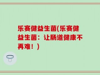 乐赛健益生菌(乐赛健益生菌：让肠道健康不再难！)