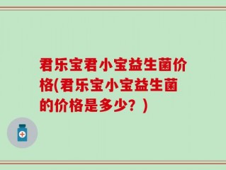 君乐宝君小宝益生菌价格(君乐宝小宝益生菌的价格是多少？)