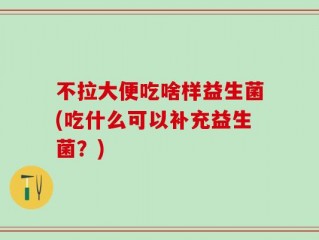 不拉大便吃啥样益生菌(吃什么可以补充益生菌？)