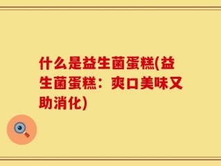 什么是益生菌蛋糕(益生菌蛋糕：爽口美味又助消化)