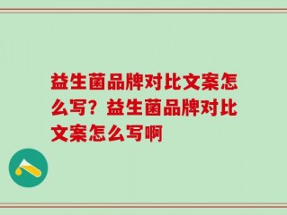 益生菌品牌对比文案怎么写？益生菌品牌对比文案怎么写啊