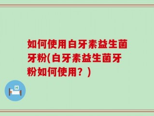 如何使用白牙素益生菌牙粉(白牙素益生菌牙粉如何使用？)