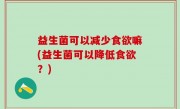 益生菌可以减少食欲嘛(益生菌可以降低食欲？)