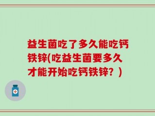 益生菌吃了多久能吃钙铁锌(吃益生菌要多久才能开始吃钙铁锌？)
