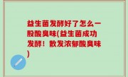 益生菌发酵好了怎么一股酸臭味(益生菌成功发酵！散发浓郁酸臭味)