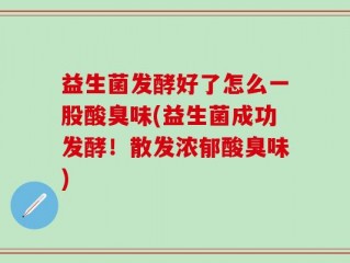 益生菌发酵好了怎么一股酸臭味(益生菌成功发酵！散发浓郁酸臭味)