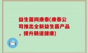 益生菌同康泰(康泰公司推出全新益生菌产品，提升肠道健康)