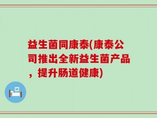 益生菌同康泰(康泰公司推出全新益生菌产品，提升肠道健康)