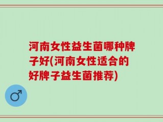 河南女性益生菌哪种牌子好(河南女性适合的好牌子益生菌推荐)