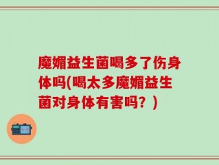魔媚益生菌喝多了伤身体吗(喝太多魔媚益生菌对身体有害吗？)