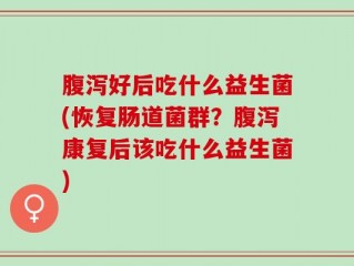 腹泻好后吃什么益生菌(恢复肠道菌群？腹泻康复后该吃什么益生菌)