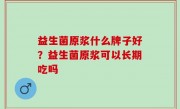 益生菌原浆什么牌子好？益生菌原浆可以长期吃吗