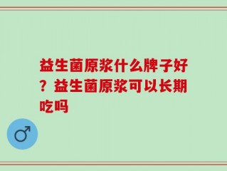 益生菌原浆什么牌子好？益生菌原浆可以长期吃吗