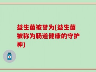 益生菌被誉为(益生菌被称为肠道健康的守护神)
