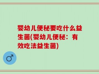 婴幼儿便秘要吃什么益生菌(婴幼儿便秘：有效吃法益生菌)